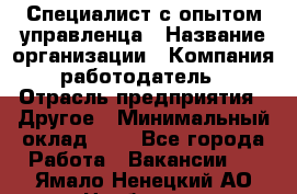 Специалист с опытом управленца › Название организации ­ Компания-работодатель › Отрасль предприятия ­ Другое › Минимальный оклад ­ 1 - Все города Работа » Вакансии   . Ямало-Ненецкий АО,Ноябрьск г.